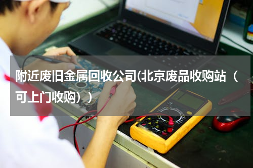 附近废旧金属回收公司(北京废品收购站（可上门收购）)