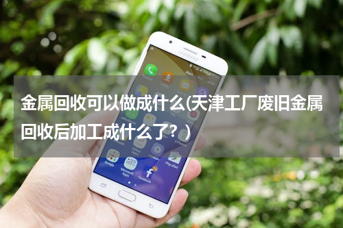 金属回收可以做成什么(天津工厂废旧金属回收后加工成什么了？)