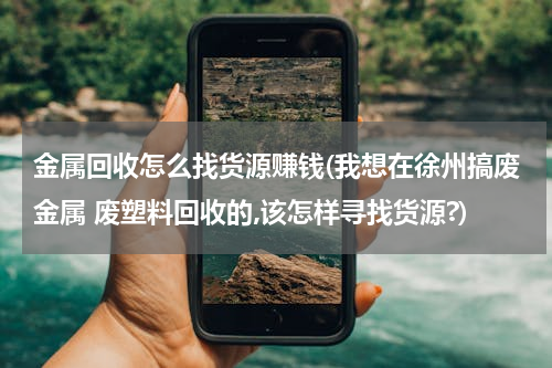 金属回收怎么找货源赚钱(我想在徐州搞废金属 废塑料回收的,该怎样寻找货源?)