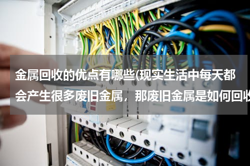 金属回收的优点有哪些(现实生活中每天都会产生很多废旧金属，那废旧金属是如何回收的呢？)