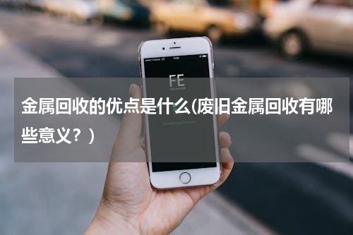 金属回收的优点是什么(废旧金属回收有哪些意义？)