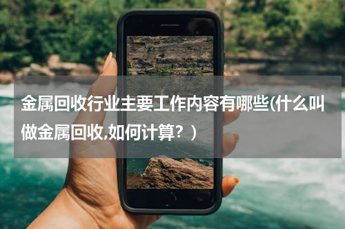 金属回收行业主要工作内容有哪些(什么叫做金属回收,如何计算？)