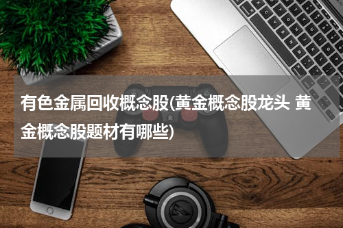 有色金属回收概念股(黄金概念股龙头 黄金概念股题材有哪些)