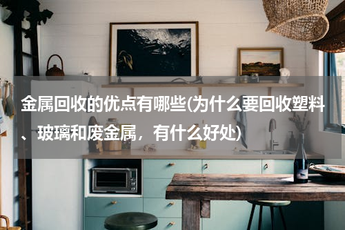 金属回收的优点有哪些(为什么要回收塑料、玻璃和废金属，有什么好处)