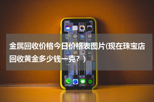 金属回收价格今日价格表图片(现在珠宝店回收黄金多少钱一克？)