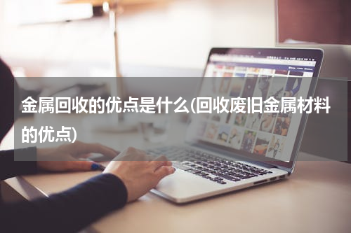 金属回收的优点是什么(回收废旧金属材料的优点)