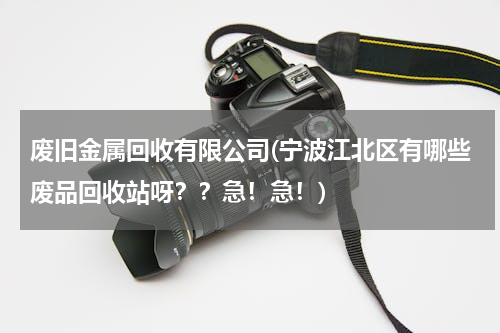 废旧金属回收有限公司(宁波江北区有哪些废品回收站呀？？急！急！)