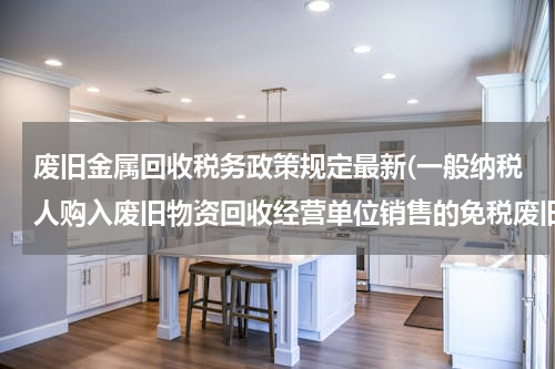 废旧金属回收税务政策规定最新(一般纳税人购入废旧物资回收经营单位销售的免税废旧物资，按多少税率抵扣)