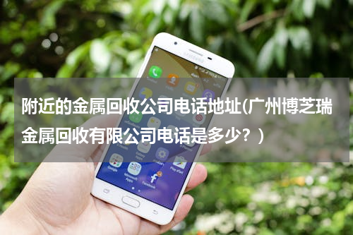 附近的金属回收公司电话地址(广州博芝瑞金属回收有限公司电话是多少？)