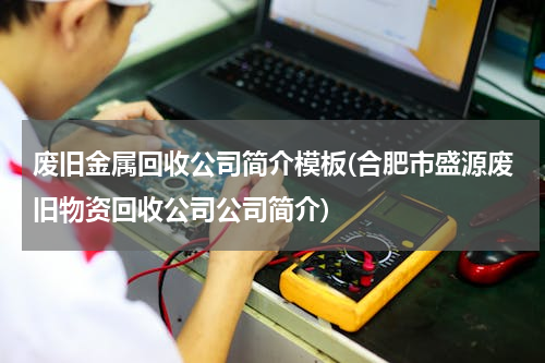 废旧金属回收公司简介模板(合肥市盛源废旧物资回收公司公司简介)