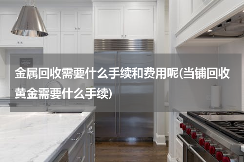 金属回收需要什么手续和费用呢(当铺回收黄金需要什么手续)
