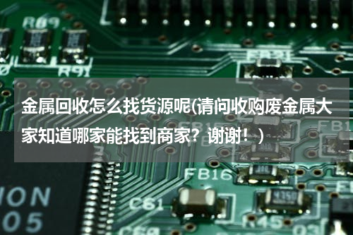 金属回收怎么找货源呢(请问收购废金属大家知道哪家能找到商家？谢谢！)