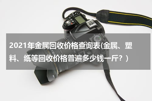 2021年金属回收价格查询表(金属、塑料、纸等回收价格普遍多少钱一斤？)