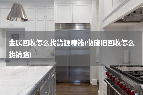 金属回收怎么找货源赚钱(做废旧回收怎么找销路)
