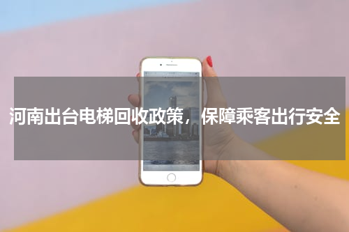 河南出台电梯回收政策，保障乘客出行安全