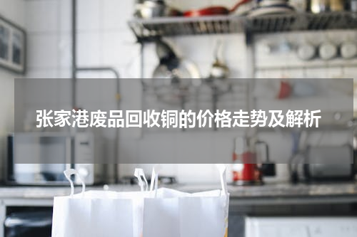 张家港废品回收铜的价格走势及解析
