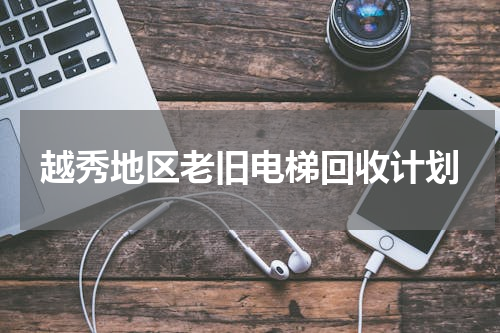 越秀地区老旧电梯回收计划