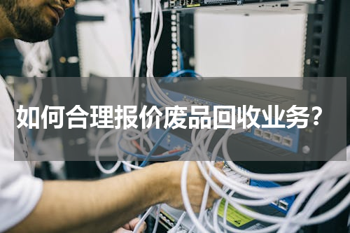 如何合理报价废品回收业务？