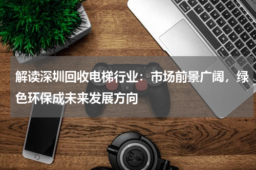 解读深圳回收电梯行业：市场前景广阔，绿色环保成未来发展方向
