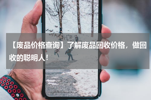 【废品价格查询】了解废品回收价格，做回收的聪明人！