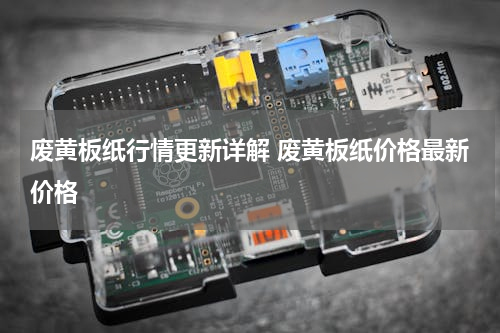 废黄板纸行情更新详解 废黄板纸价格最新价格
