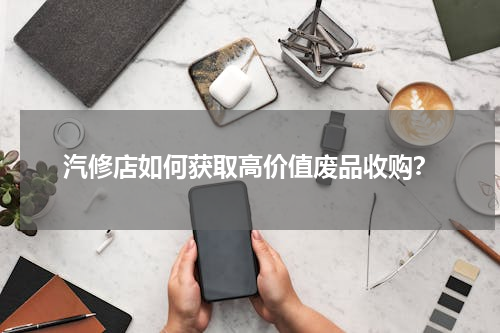 汽修店如何获取高价值废品收购？