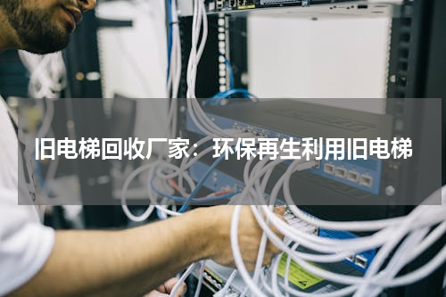 旧电梯回收厂家：环保再生利用旧电梯
