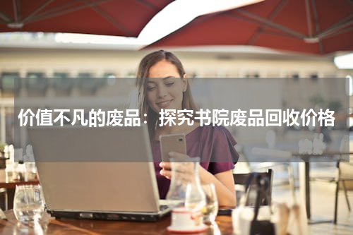 价值不凡的废品：探究书院废品回收价格