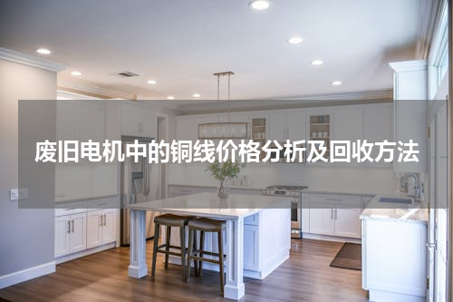 废旧电机中的铜线价格分析及回收方法