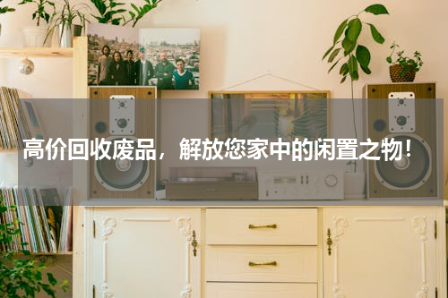 高价回收废品，解放您家中的闲置之物！