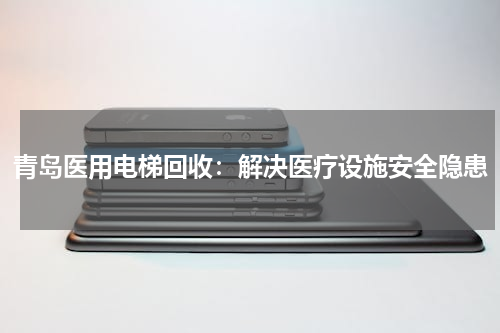 青岛医用电梯回收：解决医疗设施安全隐患