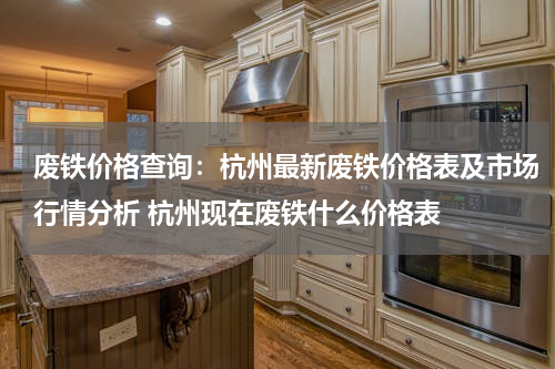 废铁价格查询：杭州最新废铁价格表及市场行情分析 杭州现在废铁什么价格表