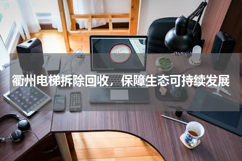 衢州电梯拆除回收，保障生态可持续发展