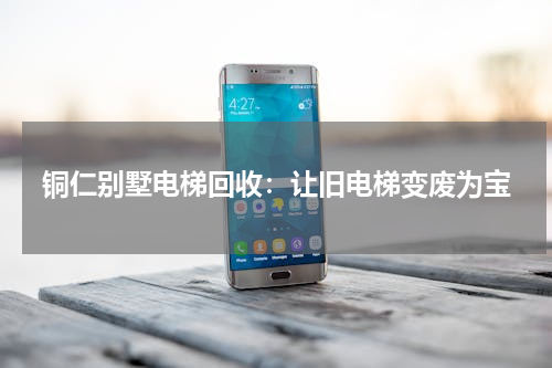 铜仁别墅电梯回收：让旧电梯变废为宝